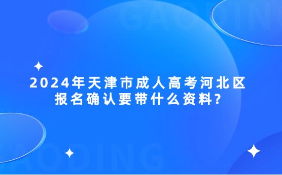 2024年天津市成人高考河北區(qū)報(bào)名確認(rèn)要帶什么資料?