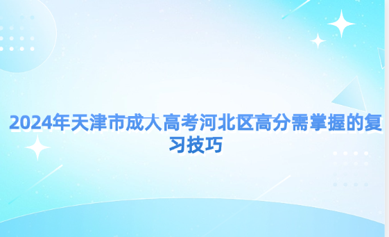 2024年天津市成人高考河北區(qū)高分需掌握的復(fù)習(xí)技巧