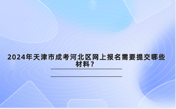 2024年天津市成考河北區(qū)網(wǎng)上報(bào)名需要提交哪些材料？