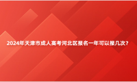 2024年天津市成人高考河北區(qū)報(bào)名一年可以報(bào)幾次？