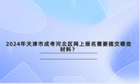 2024年天津市成考河北區(qū)網(wǎng)上報(bào)名需要提交哪些材料？