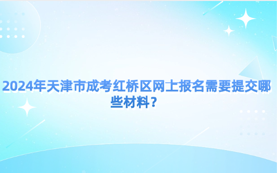 2024年天津市成考紅橋區(qū)網(wǎng)上報名需要提交哪些材料？