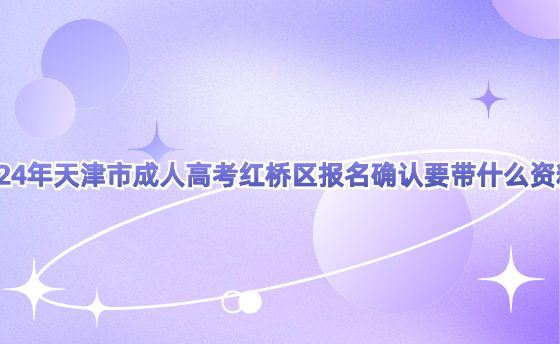 2024年天津市成人高考紅橋區(qū)報名確認要帶什么資料?