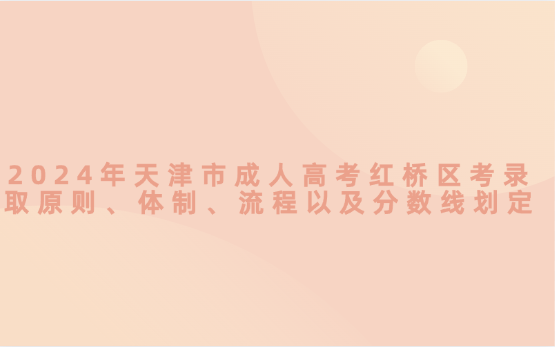 2024年天津市成人高考紅橋區(qū)考錄取原則、體制、流程以及分?jǐn)?shù)線劃定
