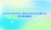 2024年天津市成人高考紅橋區(qū)學(xué)歷提升形式的選擇建議