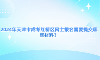 2024年天津市成考紅橋區(qū)網(wǎng)上報(bào)名需要提交哪些材料？