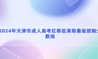2024年天津市成人高考紅橋區(qū)錄取最低控制分?jǐn)?shù)線