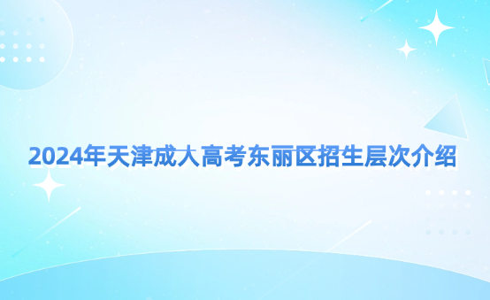 2024年天津成人高考東麗區(qū)招生層次介紹