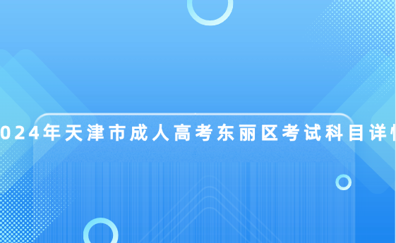 2024年天津市成人高考東麗區(qū)考試科目詳情