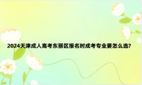 2024天津成人高考東麗區(qū)報名時成考專業(yè)要怎么選?