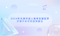 2024年天津市成人高考東麗區(qū)學歷提升形式的選擇建議