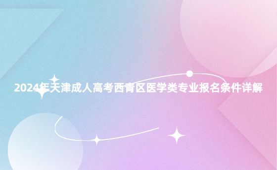 2024年天津成人高考西青區(qū)醫(yī)學(xué)類專業(yè)報名條件詳解