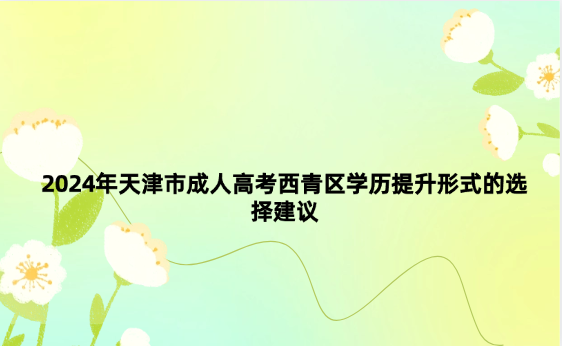 2024年天津市成人高考西青區(qū)學(xué)歷提升形式的選擇建議