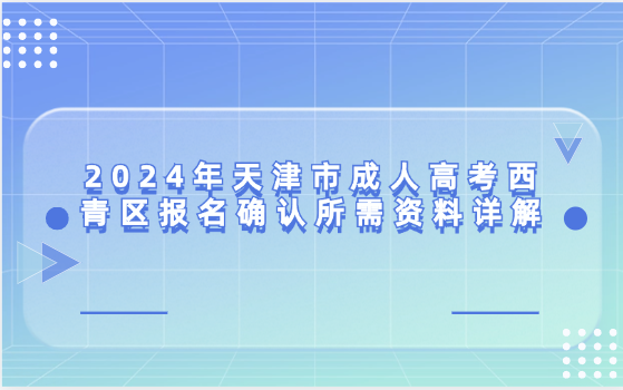2024年天津市成人高考西青區(qū)報(bào)名確認(rèn)所需資料詳解