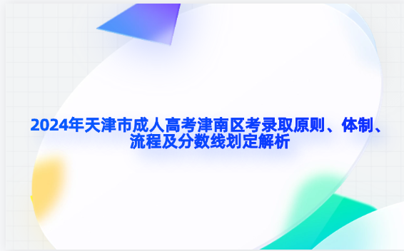 2024年天津市成人高考津南區(qū)考錄取原則、體制、流程及分?jǐn)?shù)線劃定解析