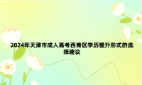 2024年天津市成人高考西青區(qū)學(xué)歷提升形式的選擇建議