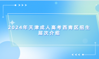 2024年天津成人高考西青區(qū)招生層次介紹