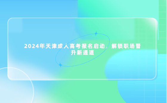 2024年天津成人高考報(bào)名啟動(dòng)，解鎖職場(chǎng)晉升新通道