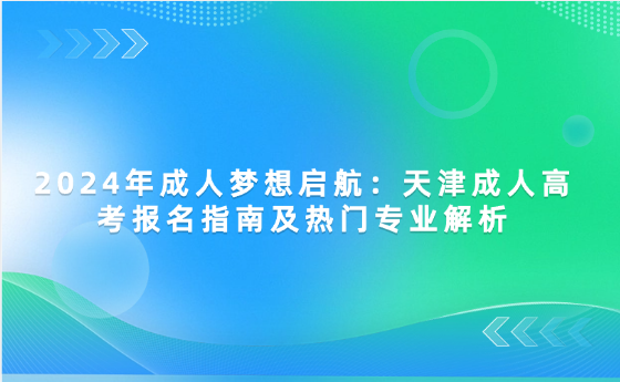 2024年成人夢(mèng)想啟航：天津成人高考報(bào)名指南及熱門專業(yè)解析