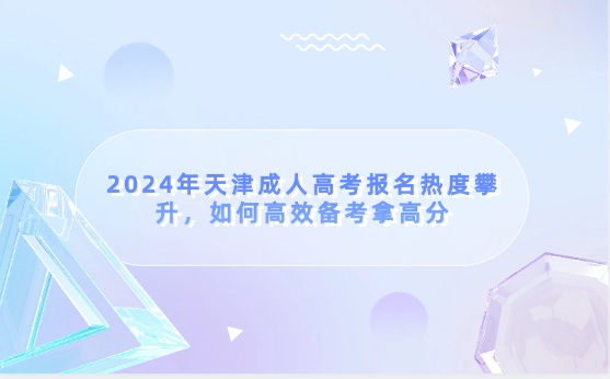 2024年天津成人高考報名熱度攀升，如何高效備考拿高分