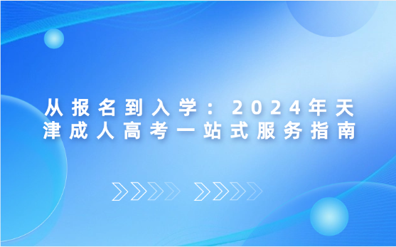 從報(bào)名到入學(xué)：2024年天津成人高考一站式服務(wù)指南