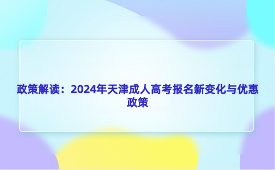 政策解讀：2024年天津成人高考報(bào)名新變化與優(yōu)惠政策