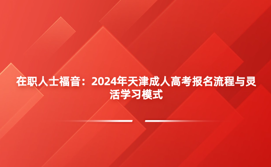 在職人士福音：2024年天津成人高考報名流程與靈活學(xué)習(xí)模式