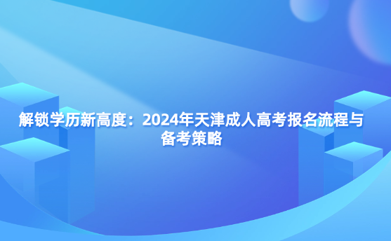 解鎖學歷新高度：2024年天津成人高考報名流程與備考策略