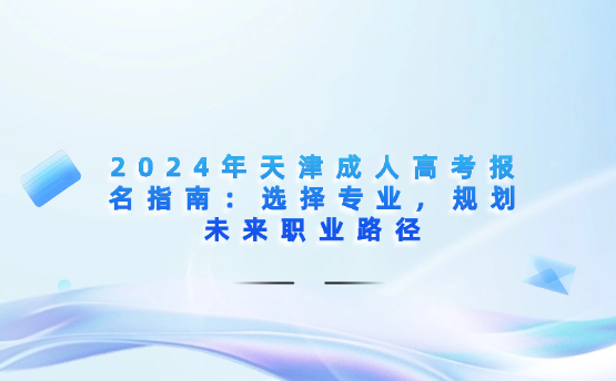 2024年天津成人高考報(bào)名指南：選擇專業(yè)，規(guī)劃未來職業(yè)路徑