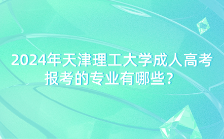 2024年天津理工大學成人高考報考的專業(yè)有哪些？