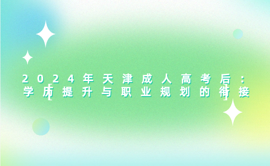 2024年天津成人高考后：學(xué)歷提升與職業(yè)規(guī)劃的銜接