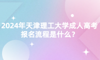 2024年天津理工大學(xué)成人高考報名流程是什么？