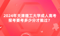 2024年天津理工大學(xué)成人高考報考要考多少分才能過？