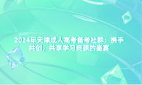 2024年天津成人高考備考社群：攜手共創(chuàng)，共享學習資源的盛宴