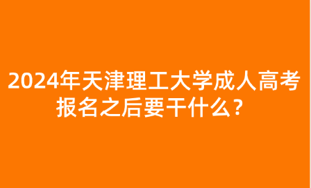 2024年天津理工大學(xué)成人高考報(bào)名之后要干什么？