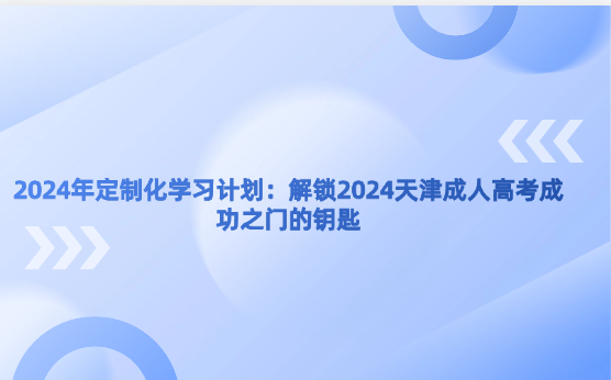 2024年定制化學(xué)習(xí)計劃：解鎖2024天津成人高考成功之門的鑰匙