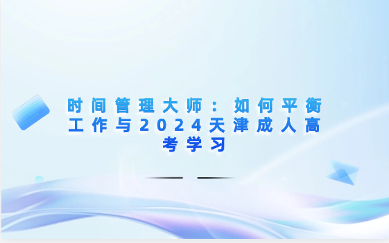 2024年時(shí)間管理大師：如何平衡工作與2024天津成人高考學(xué)習(xí)