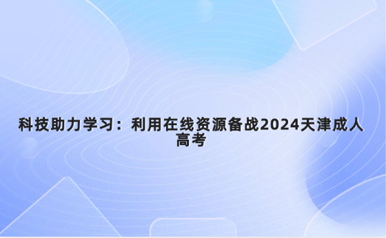 科技助力學(xué)習(xí)：利用在線資源備戰(zhàn)2024天津成人高考