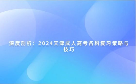 深度剖析：2024天津成人高考各科復習策略與技巧
