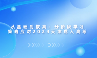 從基礎(chǔ)到拔高：分階段學習策略應對2024天津成人高考