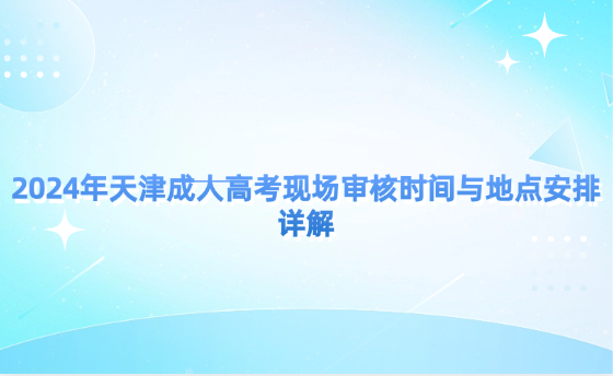 2024年天津成人高考現(xiàn)場審核時間與地點安排詳解