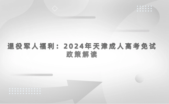 退役軍人福利：2024年天津成人高考免試政策解讀