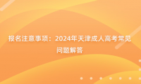 報(bào)名注意事項(xiàng)：2024年天津成人高考常見問題解答