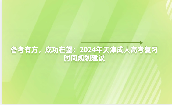 備考有方，成功在望：2024年天津成人高考復(fù)習(xí)時(shí)間規(guī)劃建議