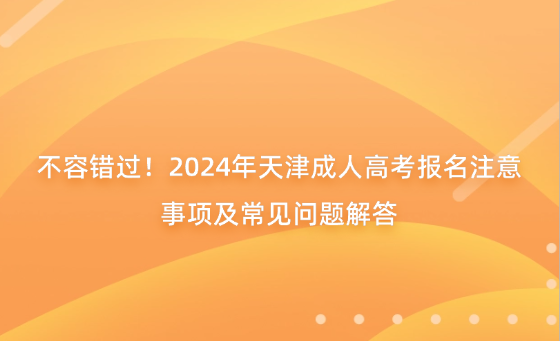不容錯過！2024年天津成人高考報名注意事項及常見問題解答
