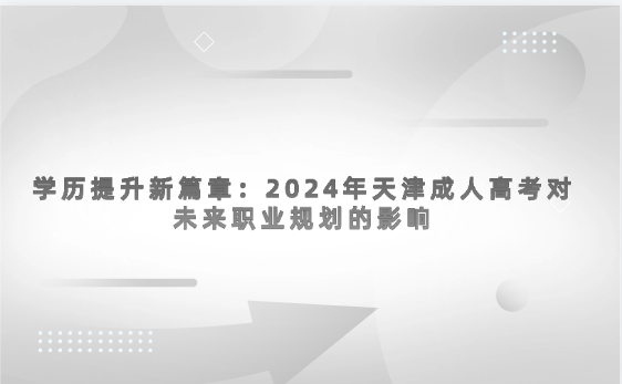 學(xué)歷提升新篇章：2024年天津成人高考對(duì)未來職業(yè)規(guī)劃的影響