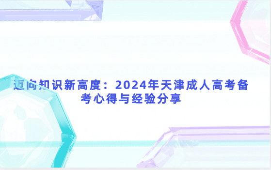邁向知識新高度：2024年天津成人高考備考心得與經(jīng)驗分享