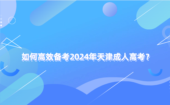 如何高效備考2024年天津成人高考？