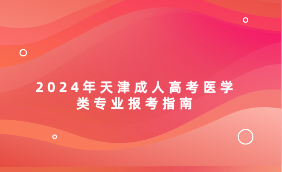 2024年天津成人高考醫(yī)學(xué)類專業(yè)報(bào)考指南