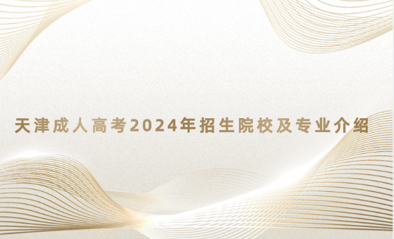 天津成人高考2024年招生院校及專業(yè)介紹